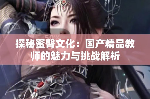 探秘蜜臀文化：国产精品教师的魅力与挑战解析