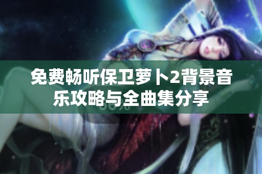 免费畅听保卫萝卜2背景音乐攻略与全曲集分享