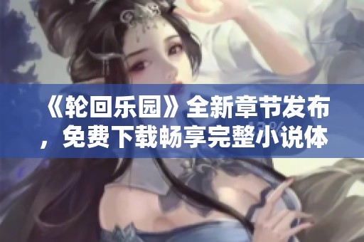 《轮回乐园》全新章节发布，免费下载畅享完整小说体验