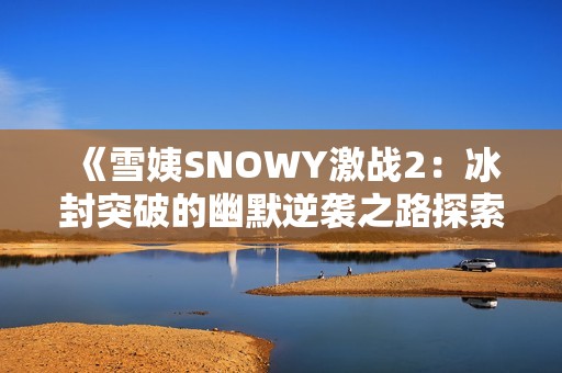 《雪姨SNOWY激战2：冰封突破的幽默逆袭之路探索》