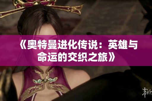 《奥特曼进化传说：英雄与命运的交织之旅》