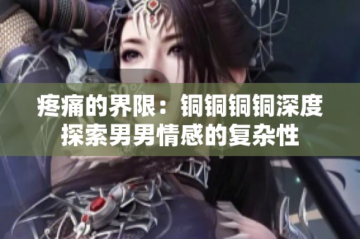 疼痛的界限：铜铜铜铜深度探索男男情感的复杂性