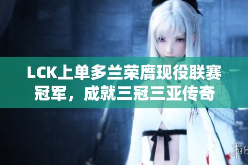 LCK上单多兰荣膺现役联赛冠军，成就三冠三亚传奇