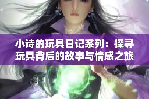 小诗的玩具日记系列：探寻玩具背后的故事与情感之旅