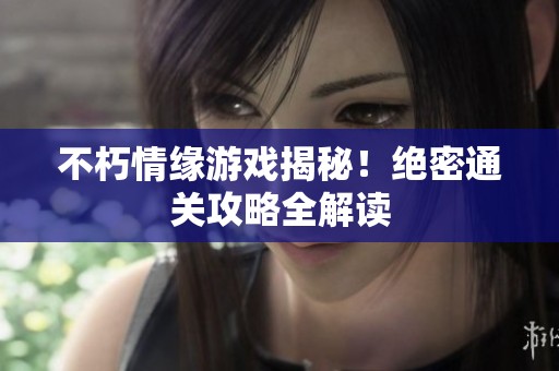 不朽情缘游戏揭秘！绝密通关攻略全解读