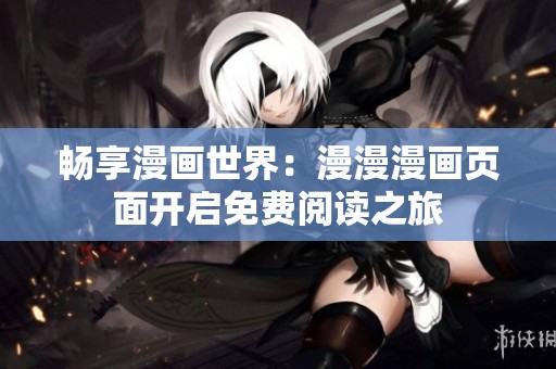 畅享漫画世界：漫漫漫画页面开启免费阅读之旅