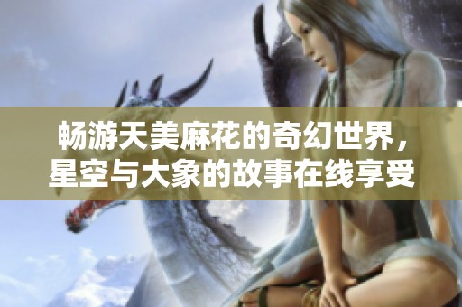 畅游天美麻花的奇幻世界，星空与大象的故事在线享受