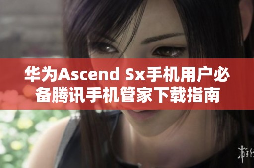华为Ascend Sx手机用户必备腾讯手机管家下载指南