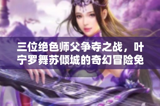 三位绝色师父争夺之战，叶宁罗舞苏倾城的奇幻冒险免费读