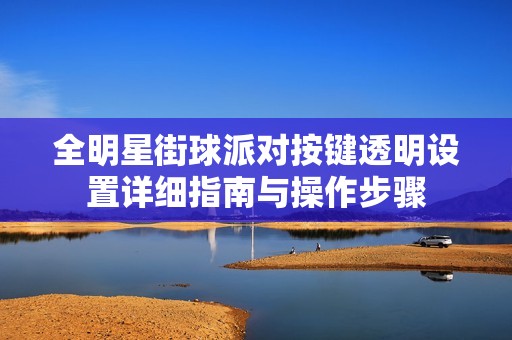 全明星街球派对按键透明设置详细指南与操作步骤