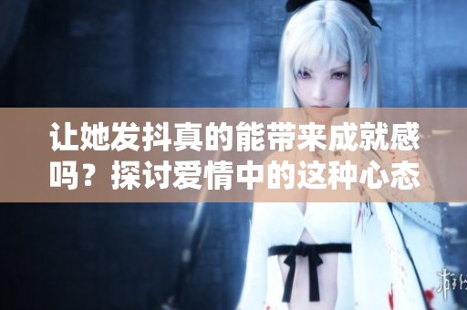 让她发抖真的能带来成就感吗？探讨爱情中的这种心态