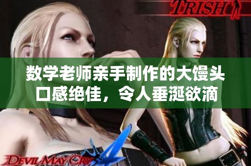 数学老师亲手制作的大馒头口感绝佳，令人垂涎欲滴