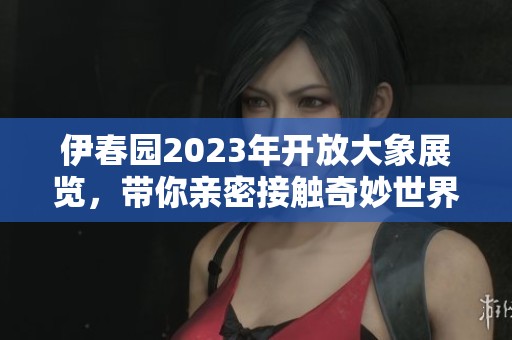 伊春园2023年开放大象展览，带你亲密接触奇妙世界