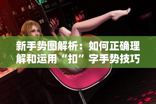 新手势图解析：如何正确理解和运用“扣”字手势技巧