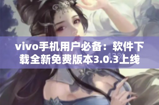 vivo手机用户必备：软件下载全新免费版本3.0.3上线