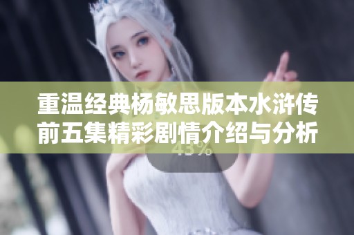 重温经典杨敏思版本水浒传前五集精彩剧情介绍与分析