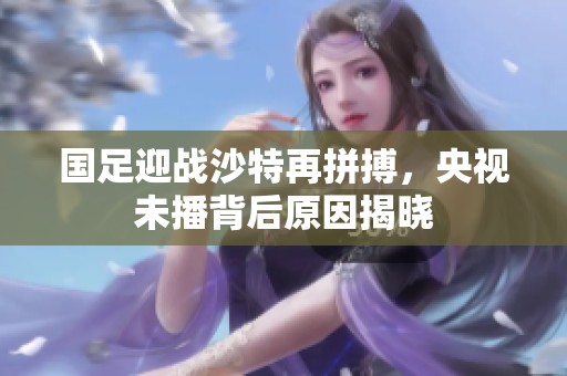 国足迎战沙特再拼搏，央视未播背后原因揭晓