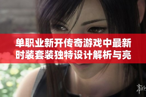 单职业新开传奇游戏中最新时装套装独特设计解析与亮点探索