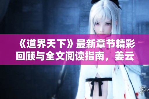 《道界天下》最新章节精彩回顾与全文阅读指南，姜云传奇再续