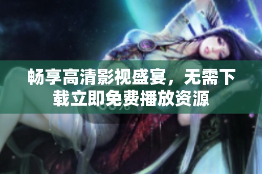 畅享高清影视盛宴，无需下载立即免费播放资源