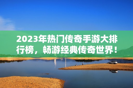 2023年热门传奇手游大排行榜，畅游经典传奇世界！