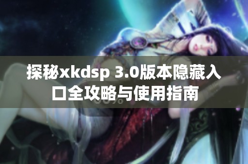 探秘xkdsp 3.0版本隐藏入口全攻略与使用指南