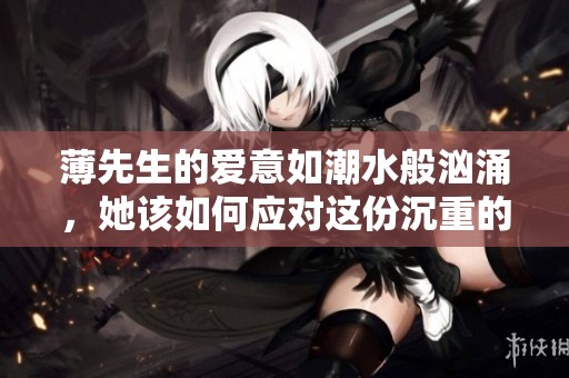 薄先生的爱意如潮水般汹涌，她该如何应对这份沉重的黏恋