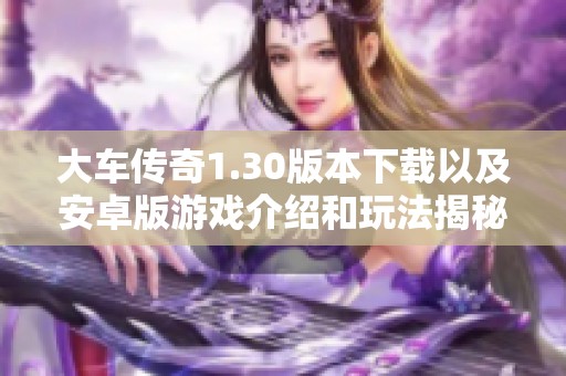 大车传奇1.30版本下载以及安卓版游戏介绍和玩法揭秘