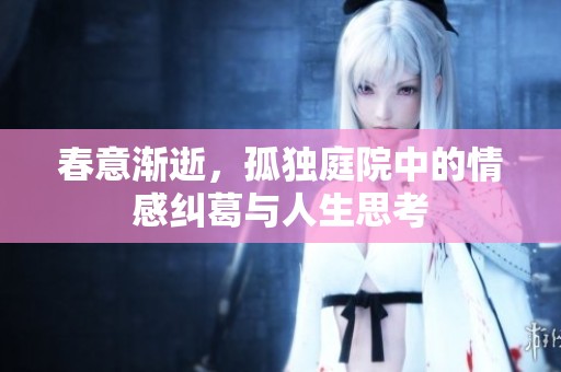 春意渐逝，孤独庭院中的情感纠葛与人生思考