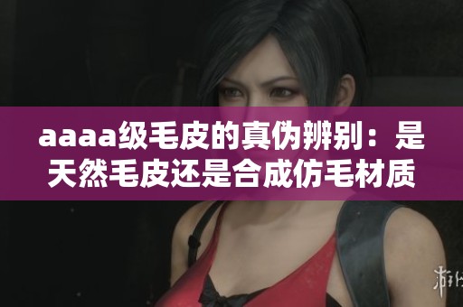 aaaa级毛皮的真伪辨别：是天然毛皮还是合成仿毛材质