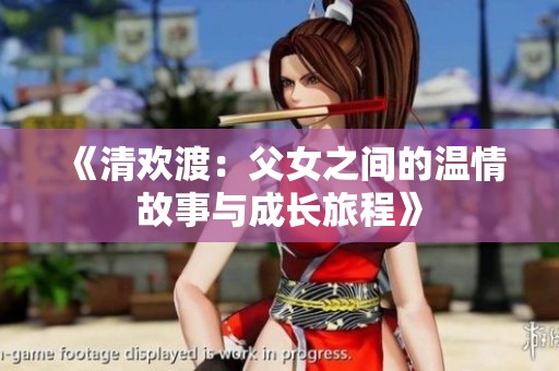 《清欢渡：父女之间的温情故事与成长旅程》