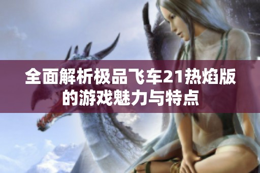全面解析极品飞车21热焰版的游戏魅力与特点