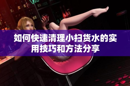 如何快速清理小扫货水的实用技巧和方法分享