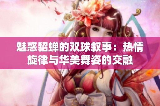 魅惑貂蝉的双球叙事：热情旋律与华美舞姿的交融