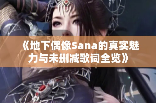 《地下偶像Sana的真实魅力与未删减歌词全览》