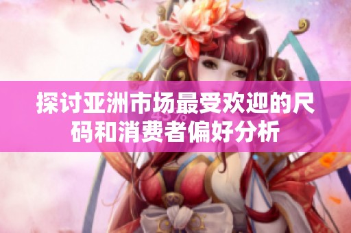 探讨亚洲市场最受欢迎的尺码和消费者偏好分析