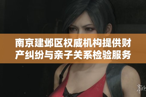 南京建邺区权威机构提供财产纠纷与亲子关系检验服务