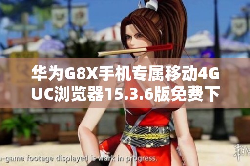 华为G8X手机专属移动4GUC浏览器15.3.6版免费下载