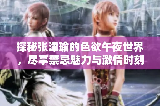 探秘张津瑜的色欲午夜世界，尽享禁忌魅力与激情时刻