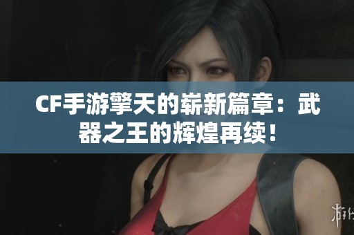 CF手游擎天的崭新篇章：武器之王的辉煌再续！