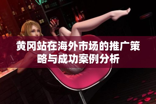 黄冈站在海外市场的推广策略与成功案例分析