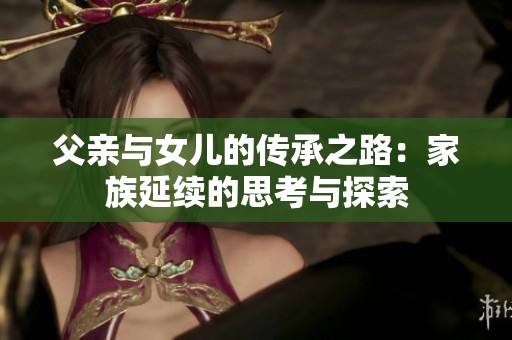 父亲与女儿的传承之路：家族延续的思考与探索