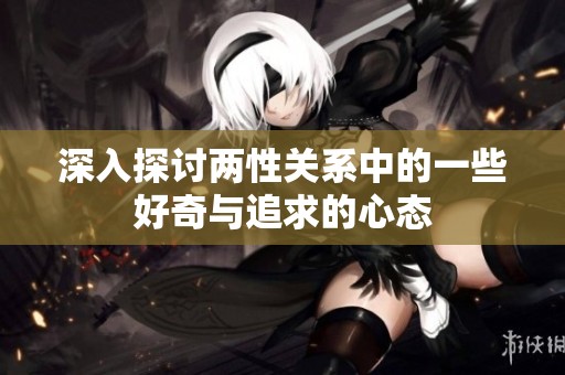 深入探讨两性关系中的一些好奇与追求的心态