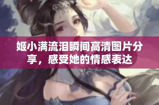 姬小满流泪瞬间高清图片分享，感受她的情感表达