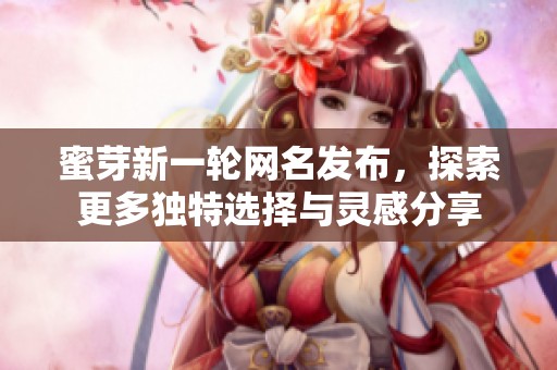 蜜芽新一轮网名发布，探索更多独特选择与灵感分享