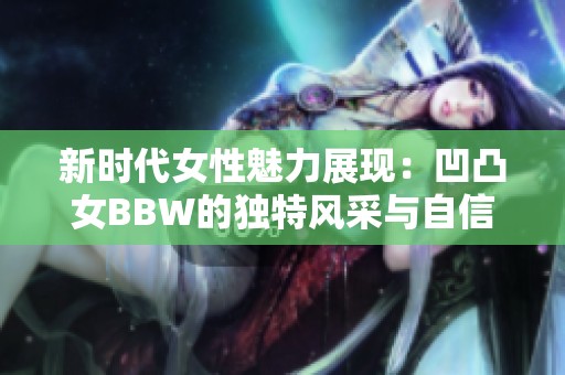 新时代女性魅力展现：凹凸女BBW的独特风采与自信之美