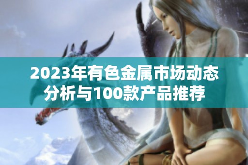 2023年有色金属市场动态分析与100款产品推荐