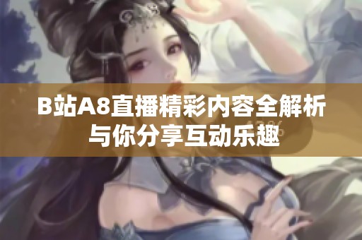 B站A8直播精彩内容全解析 与你分享互动乐趣