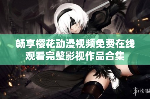 畅享樱花动漫视频免费在线观看完整影视作品合集