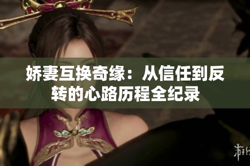 娇妻互换奇缘：从信任到反转的心路历程全纪录